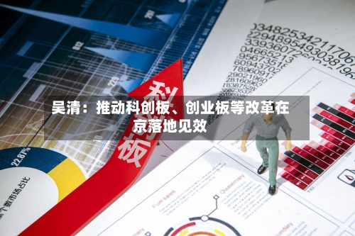 吴清：推动科创板、创业板等改革在京落地见效