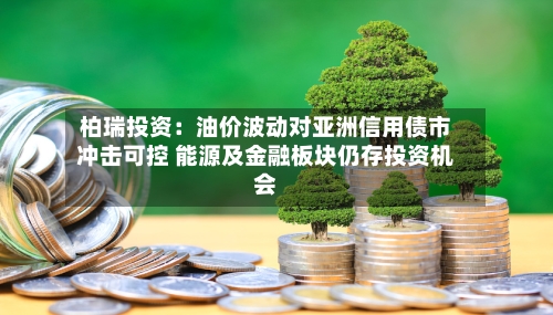 柏瑞投资：油价波动对亚洲信用债市冲击可控 能源及金融板块仍存投资机会