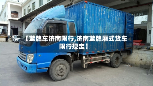 【蓝牌车济南限行,济南蓝牌厢式货车限行规定】-第2张图片