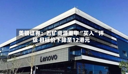 美银证券：五矿资源重申“买入”评级 目标价下降至12港元