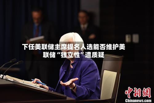 下任美联储主席提名人选能否维护美联储“独立性”遭质疑