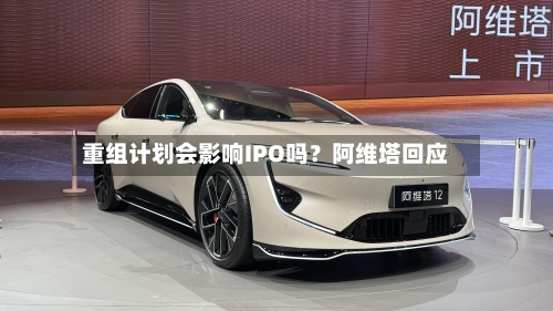 重组计划会影响IPO吗？阿维塔回应-第3张图片