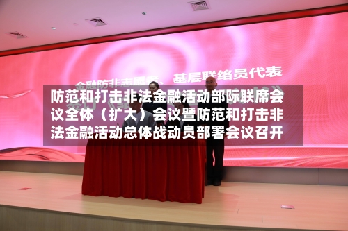 防范和打击非法金融活动部际联席会议全体（扩大）会议暨防范和打击非法金融活动总体战动员部署会议召开
