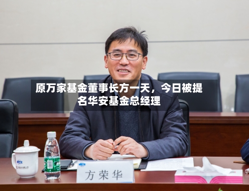 原万家基金董事长方一天，今日被提名华安基金总经理