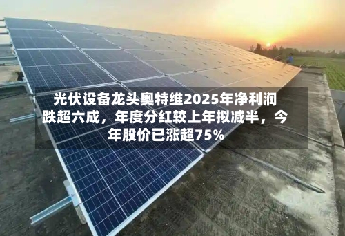 光伏设备龙头奥特维2025年净利润跌超六成	，年度分红较上年拟减半，今年股价已涨超75%-第2张图片