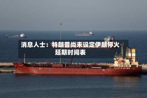 消息人士：特朗普尚未设定伊朗停火延期时间表-第2张图片