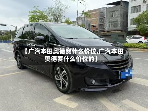 【广汽本田奥德赛什么价位,广汽本田奥德赛什么价位的】