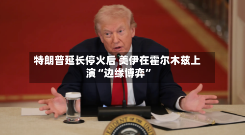 特朗普延长停火后 美伊在霍尔木兹上演“边缘博弈”