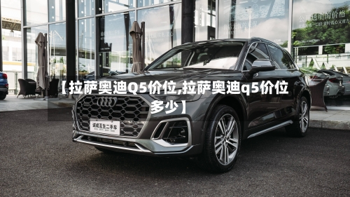【拉萨奥迪Q5价位,拉萨奥迪q5价位多少】