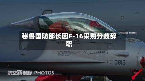 秘鲁国防部长因F-16采购分歧辞职