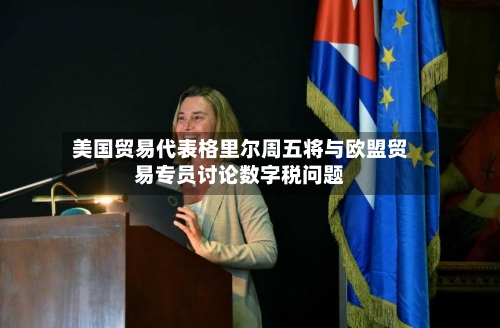 美国贸易代表格里尔周五将与欧盟贸易专员讨论数字税问题-第2张图片