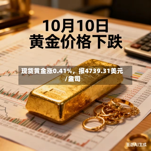 现货黄金涨0.41%，报4739.31美元/盎司