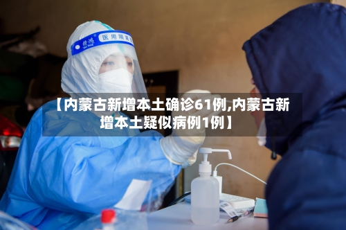 【内蒙古新增本土确诊61例,内蒙古新增本土疑似病例1例】