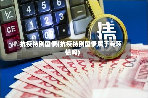 抗疫特别国债(抗疫特别国债属于专项债吗)