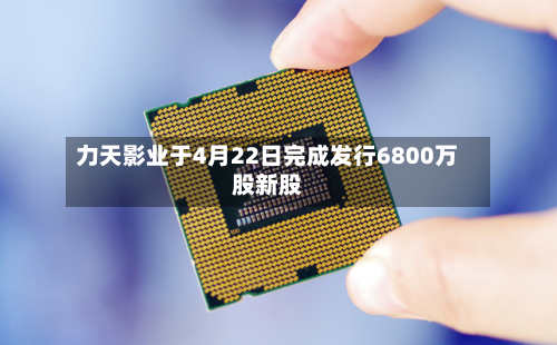 力天影业于4月22日完成发行6800万股新股