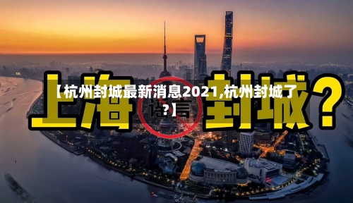 【杭州封城最新消息2021,杭州封城了?】