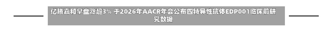 亿腾嘉和早盘涨超3% 于2026年AACR年会公布四特异性抗体EDP001临床前研究数据