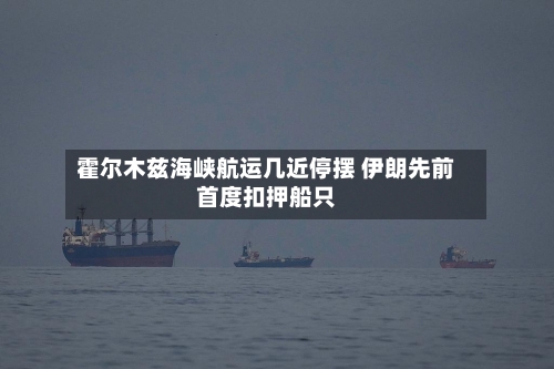 霍尔木兹海峡航运几近停摆 伊朗先前首度扣押船只-第3张图片