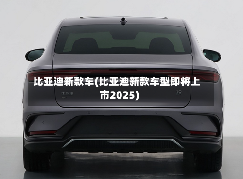 比亚迪新款车(比亚迪新款车型即将上市2025)