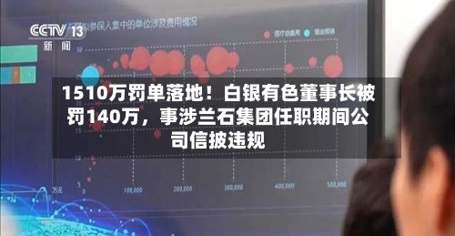 1510万罚单落地！白银有色董事长被罚140万，事涉兰石集团任职期间公司信披违规-第2张图片