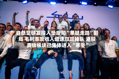 自然堂研发投入垫底陷“单腿走路”困局 毛利率及收入增速双双掉队 港股美妆板块已集体进入“寒冬	”-第3张图片