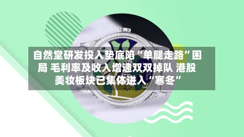 自然堂研发投入垫底陷“单腿走路	”困局 毛利率及收入增速双双掉队 港股美妆板块已集体进入“寒冬”-第2张图片