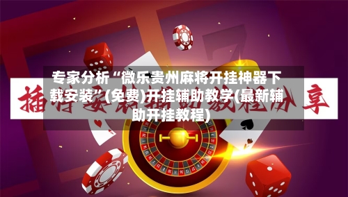 专家分析“微乐贵州麻将开挂神器下载安装”(免费)开挂辅助教学(最新辅助开挂教程)