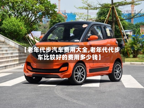 【老年代步汽车费用大全,老年代代步车比较好的费用多少钱】-第2张图片