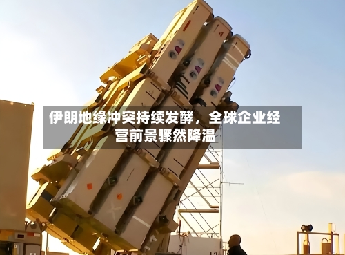 伊朗地缘冲突持续发酵，全球企业经营前景骤然降温