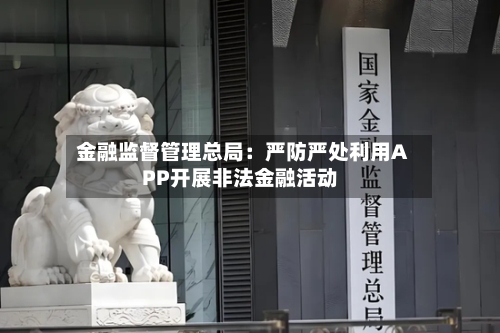 金融监督管理总局：严防严处利用APP开展非法金融活动