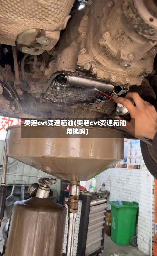 奥迪cvt变速箱油(奥迪cvt变速箱油用换吗)