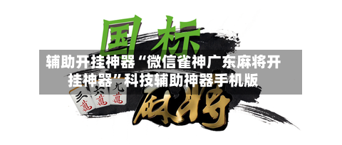 辅助开挂神器“微信雀神广东麻将开挂神器”科技辅助神器手机版-第2张图片