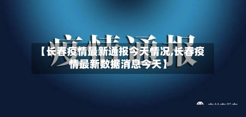 【长春疫情最新通报今天情况,长春疫情最新数据消息今天】