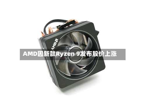 AMD因新款Ryzen 9发布股价上涨