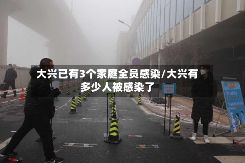 大兴已有3个家庭全员感染/大兴有多少人被感染了