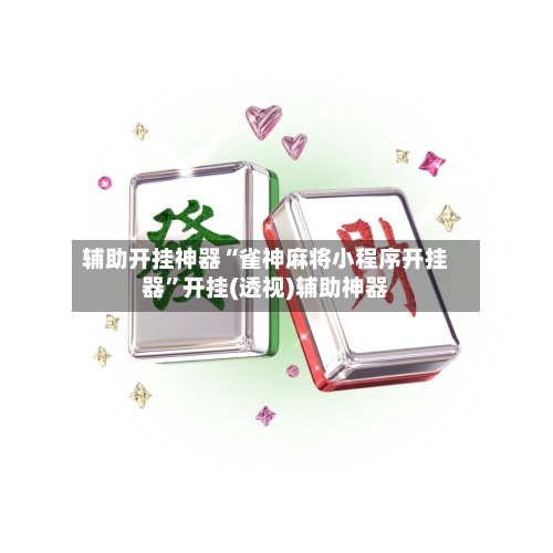 辅助开挂神器“雀神麻将小程序开挂器”开挂(透视)辅助神器-第2张图片