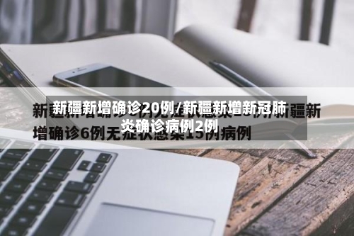 新疆新增确诊20例/新疆新增新冠肺炎确诊病例2例