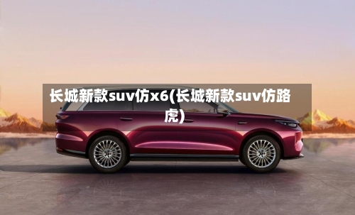 长城新款suv仿x6(长城新款suv仿路虎)-第2张图片