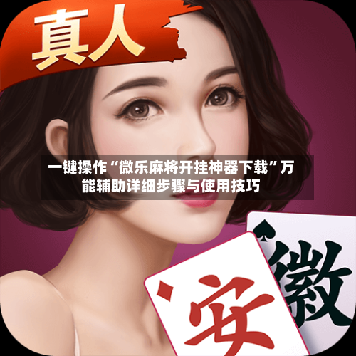 一键操作“微乐麻将开挂神器下载”万能辅助详细步骤与使用技巧-第3张图片