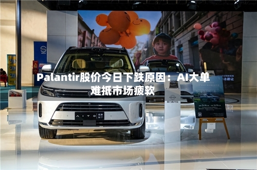 Palantir股价今日下跌原因：AI大单难抵市场疲软