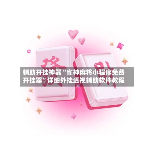 辅助开挂神器“雀神麻将小程序免费开挂器”详细外挂透视辅助软件教程