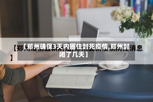 【郑州确保3天内圈住封死疫情,郑州封闭了几天】