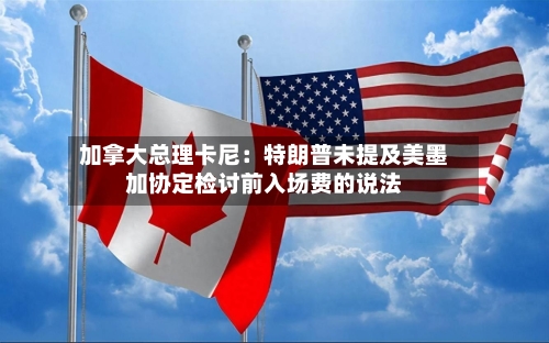 加拿大总理卡尼：特朗普未提及美墨加协定检讨前入场费的说法-第2张图片