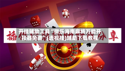 开挂辅助工具“微乐海南麻将万能开挂器免费”(透视挂)辅助下载教程-第3张图片