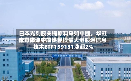 日本光刻胶关键原料采购中断	，华虹半导体	、中芯世界应声大涨！同类规模最大港股通信息技术ETF159131涨超2%-第3张图片