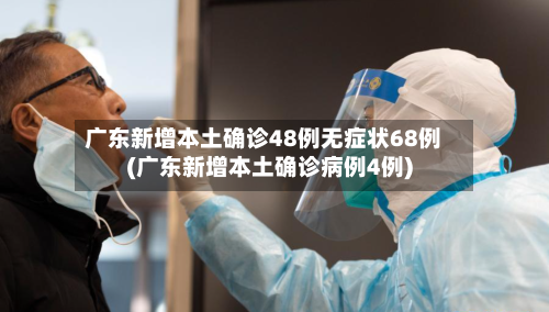 广东新增本土确诊48例无症状68例(广东新增本土确诊病例4例)