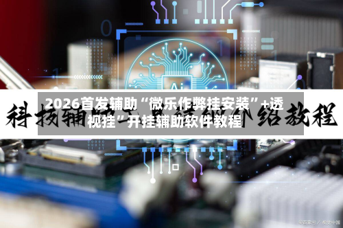 2026首发辅助“微乐作弊挂安装”+透视挂”开挂辅助软件教程