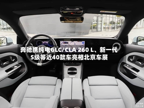 奔驰携纯电GLC/CLA 260 L、新一代S级等近40款车亮相北京车展-第2张图片