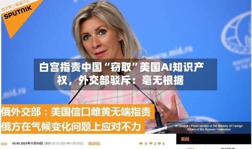 白宫指责中国“窃取	”美国AI知识产权，外交部驳斥：毫无根据-第3张图片