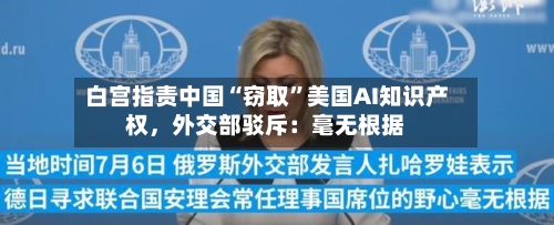 白宫指责中国“窃取”美国AI知识产权	，外交部驳斥：毫无根据-第2张图片